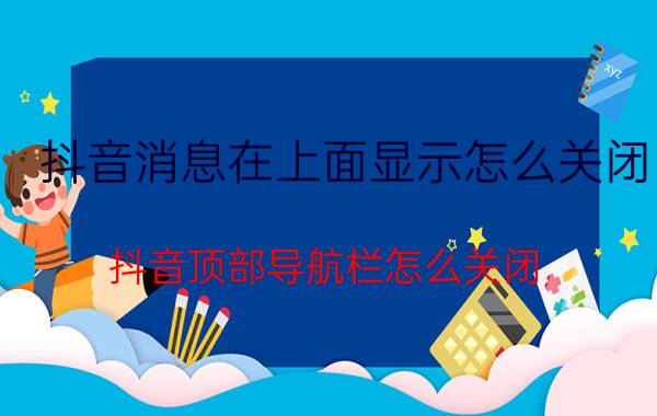 抖音消息在上面显示怎么关闭 抖音顶部导航栏怎么关闭？